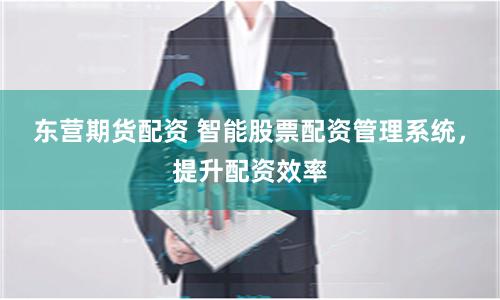 东营期货配资 智能股票配资管理系统，提升配资效率