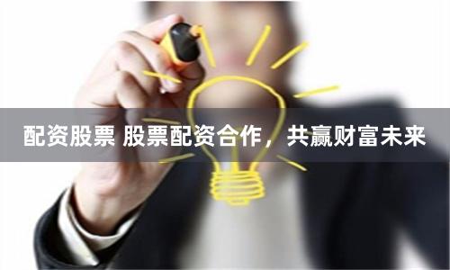 配资股票 股票配资合作，共赢财富未来