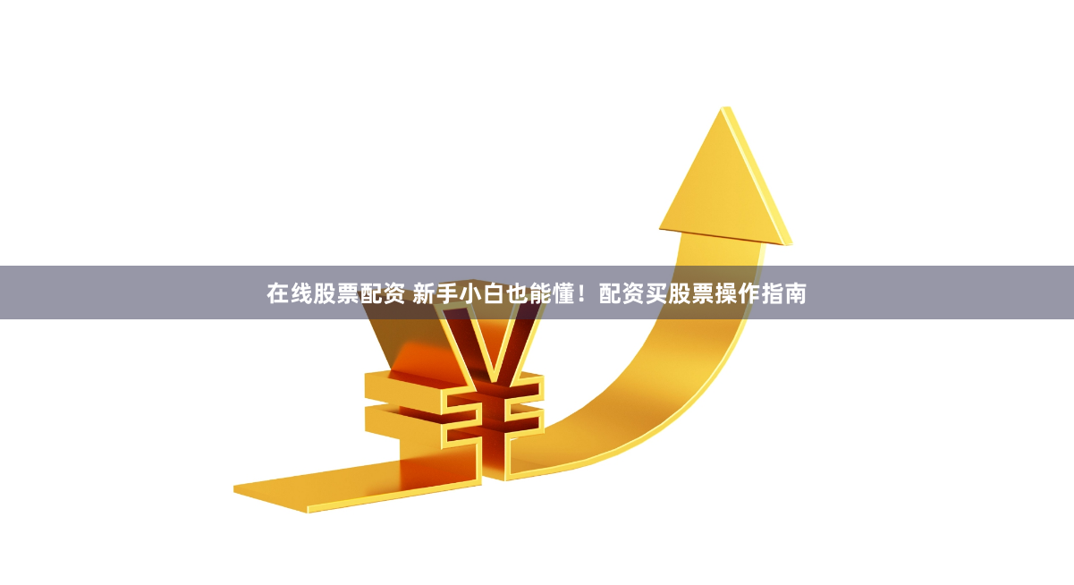 在线股票配资 新手小白也能懂！配资买股票操作指南