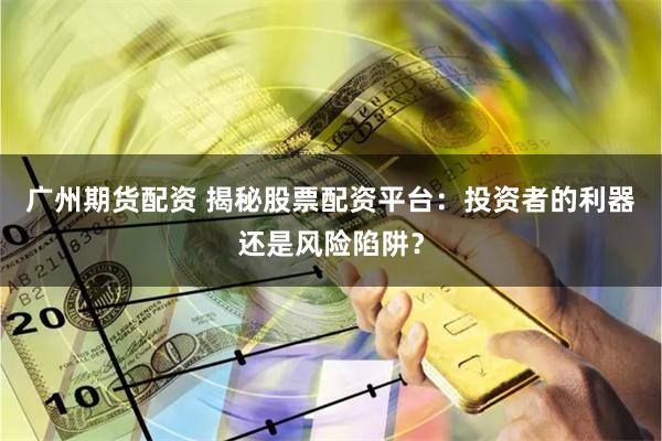 广州期货配资 揭秘股票配资平台：投资者的利器还是风险陷阱？