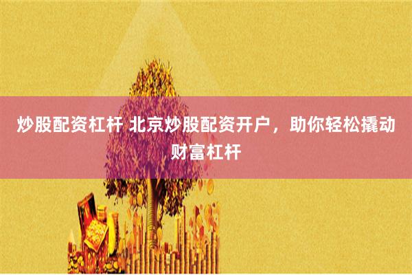 炒股配资杠杆 北京炒股配资开户，助你轻松撬动财富杠杆