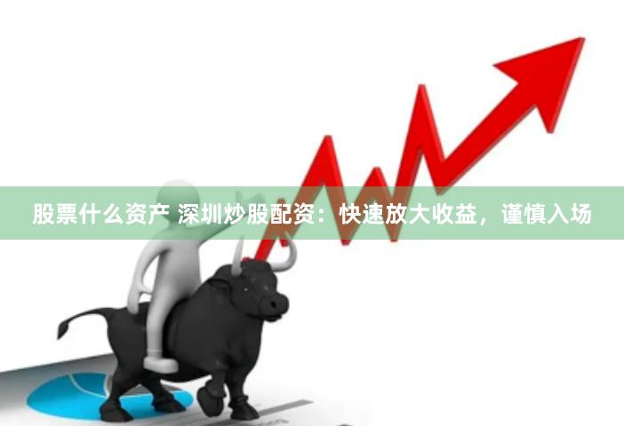 股票什么资产 深圳炒股配资：快速放大收益，谨慎入场