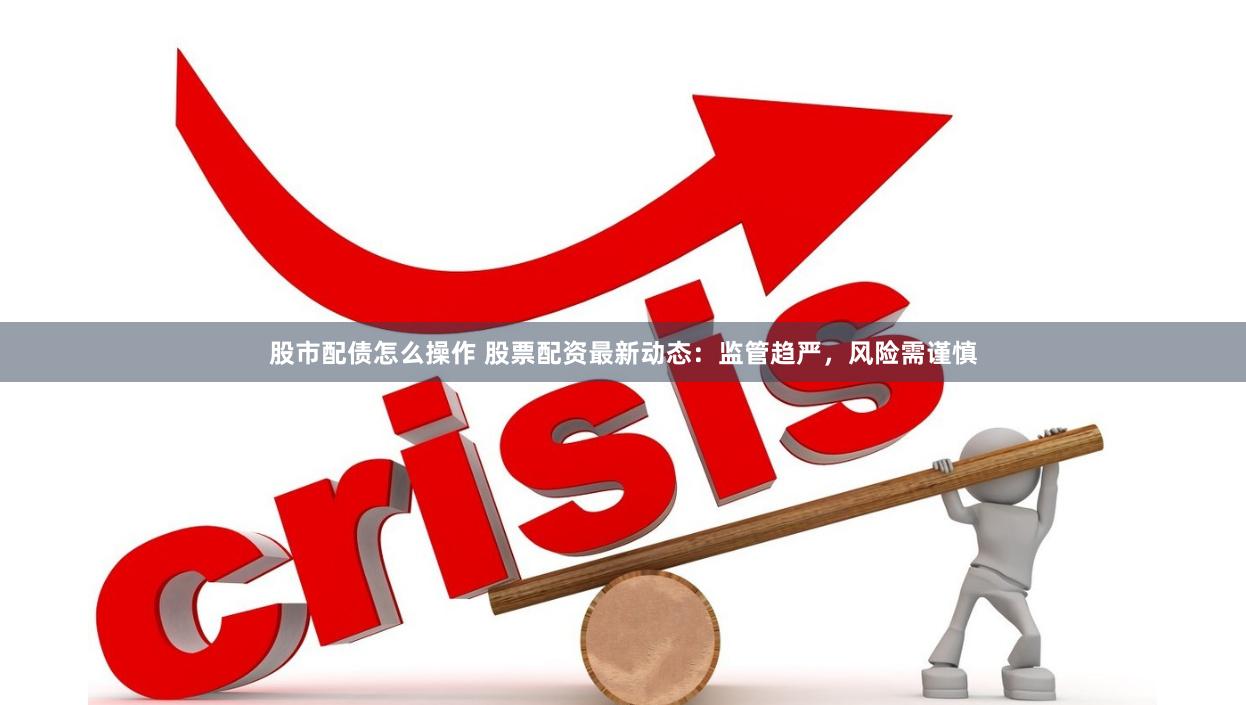 股市配债怎么操作 股票配资最新动态：监管趋严，风险需谨慎