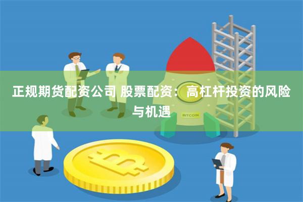 正规期货配资公司 股票配资：高杠杆投资的风险与机遇
