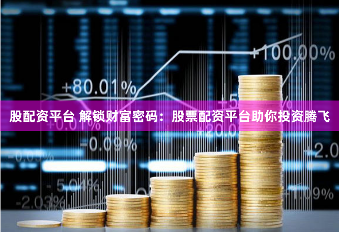 股配资平台 解锁财富密码：股票配资平台助你投资腾飞