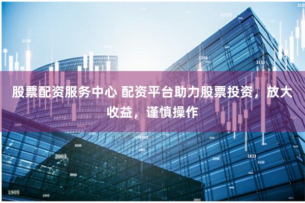 股票配资服务中心 配资平台助力股票投资，放大收益，谨慎操作
