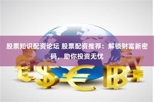股票知识配资论坛 股票配资推荐：解锁财富新密码，助你投资无忧