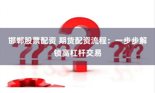 邯郸股票配资 期货配资流程：一步步解锁高杠杆交易