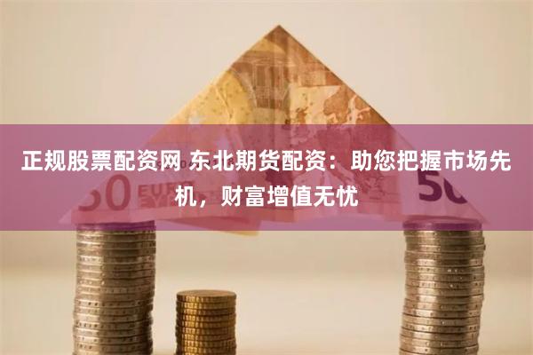 正规股票配资网 东北期货配资：助您把握市场先机，财富增值无忧