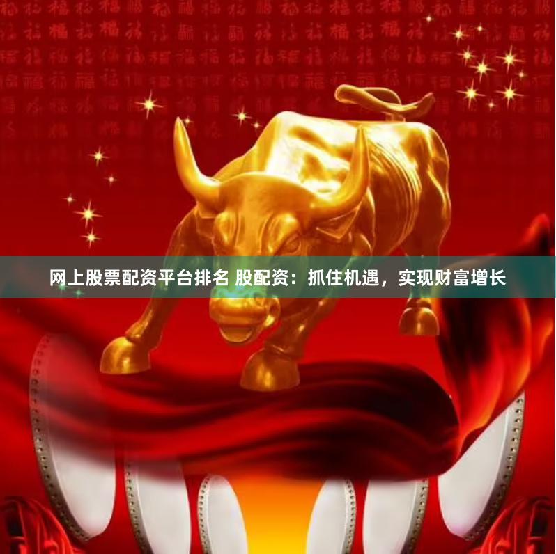 网上股票配资平台排名 股配资：抓住机遇，实现财富增长