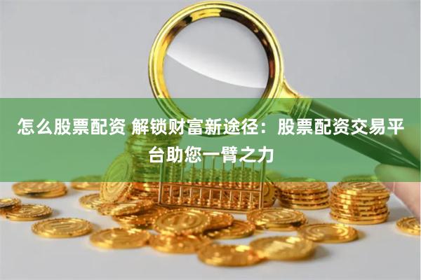 怎么股票配资 解锁财富新途径：股票配资交易平台助您一臂之力