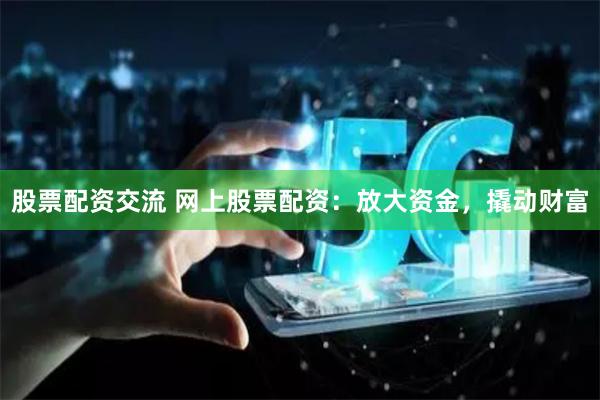 股票配资交流 网上股票配资：放大资金，撬动财富