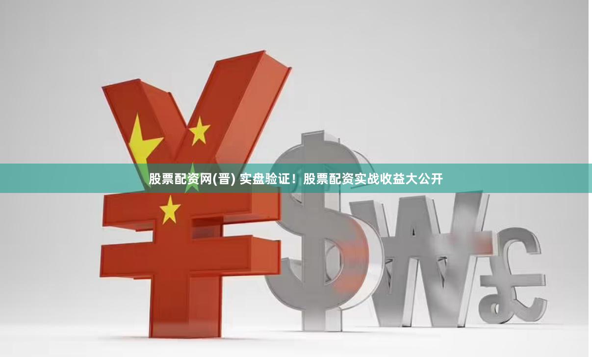 股票配资网(晋) 实盘验证！股票配资实战收益大公开