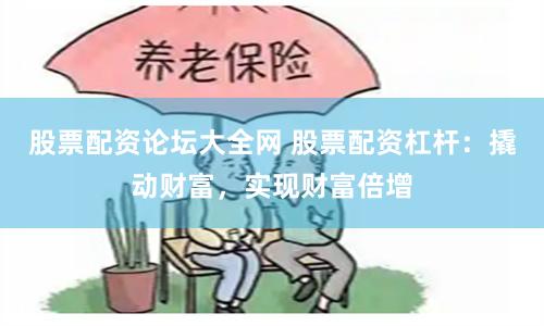 股票配资论坛大全网 股票配资杠杆：撬动财富，实现财富倍增