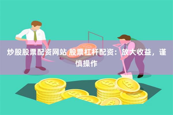 炒股股票配资网站 股票杠杆配资：放大收益，谨慎操作