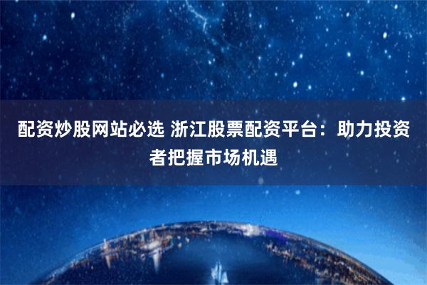 配资炒股网站必选 浙江股票配资平台：助力投资者把握市场机遇