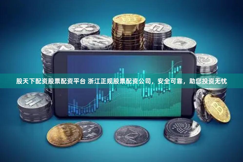 股天下配资股票配资平台 浙江正规股票配资公司，安全可靠，助您投资无忧