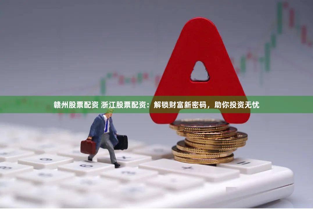 赣州股票配资 浙江股票配资：解锁财富新密码，助你投资无忧