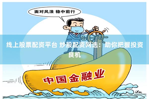 线上股票配资平台 炒股配资网选：助你把握投资良机