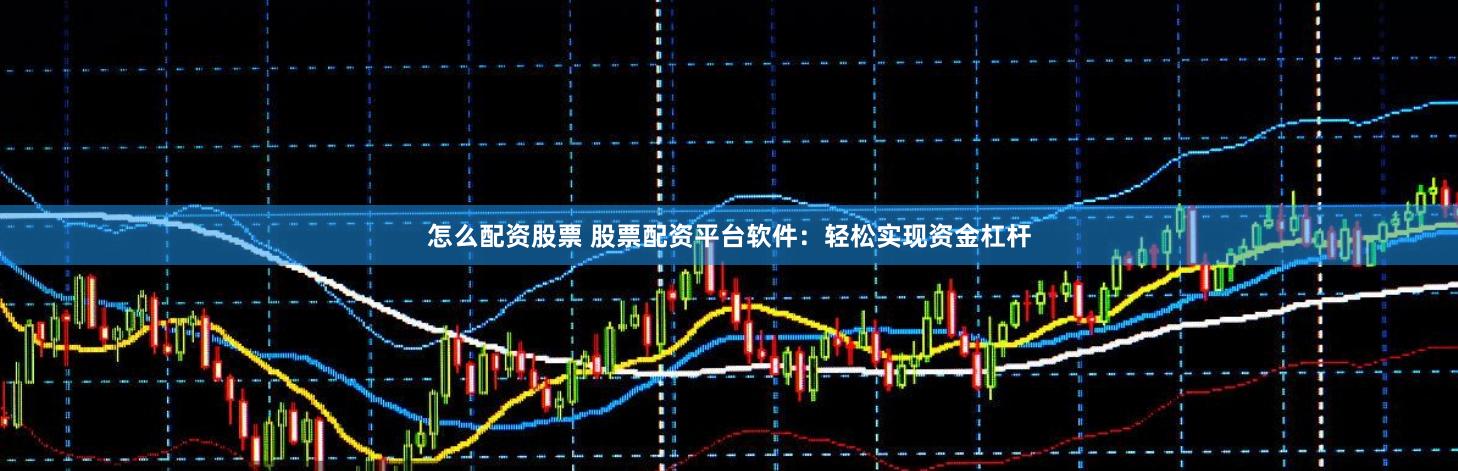 怎么配资股票 股票配资平台软件：轻松实现资金杠杆