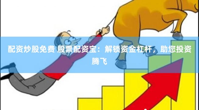 配资炒股免费 股票配资宝：解锁资金杠杆，助您投资腾飞