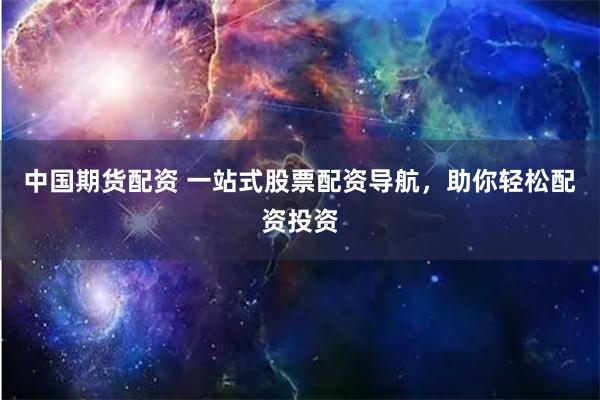 中国期货配资 一站式股票配资导航，助你轻松配资投资