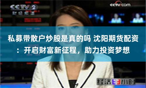 私募带散户炒股是真的吗 沈阳期货配资：开启财富新征程，助力投资梦想