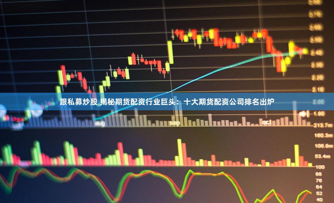 跟私募炒股 揭秘期货配资行业巨头：十大期货配资公司排名出炉