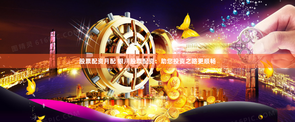 股票配资月配 银川股票配资：助您投资之路更顺畅