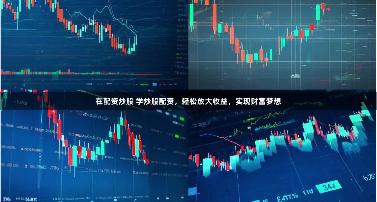 在配资炒股 学炒股配资，轻松放大收益，实现财富梦想