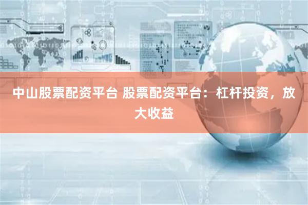 中山股票配资平台 股票配资平台：杠杆投资，放大收益