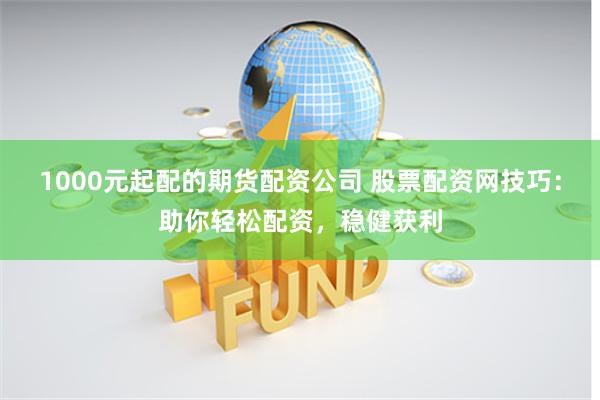 1000元起配的期货配资公司 股票配资网技巧:助你轻松配资,稳健获利
