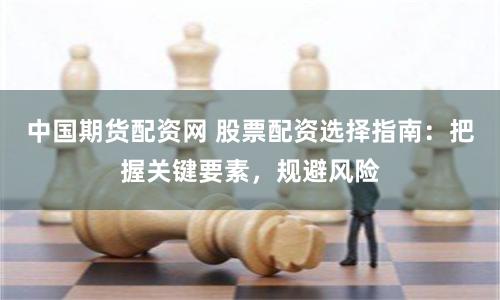 中国期货配资网 股票配资选择指南：把握关键要素，规避风险