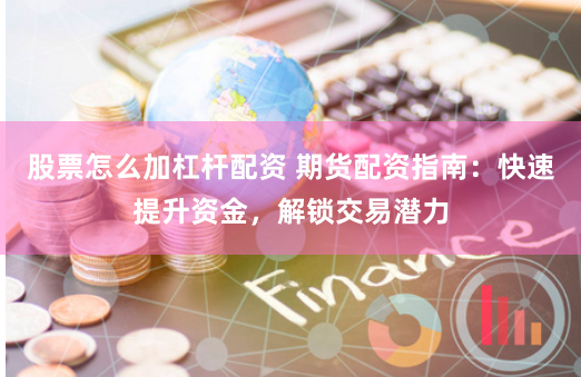 股票怎么加杠杆配资 期货配资指南：快速提升资金，解锁交易潜力