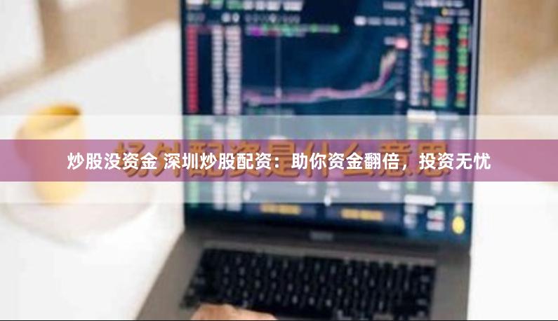 炒股没资金 深圳炒股配资：助你资金翻倍，投资无忧