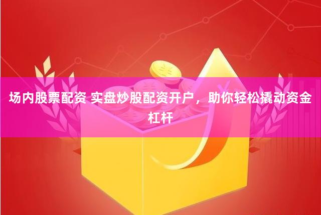 场内股票配资 实盘炒股配资开户，助你轻松撬动资金杠杆
