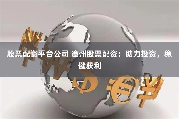 股票配资平台公司 漳州股票配资：助力投资，稳健获利