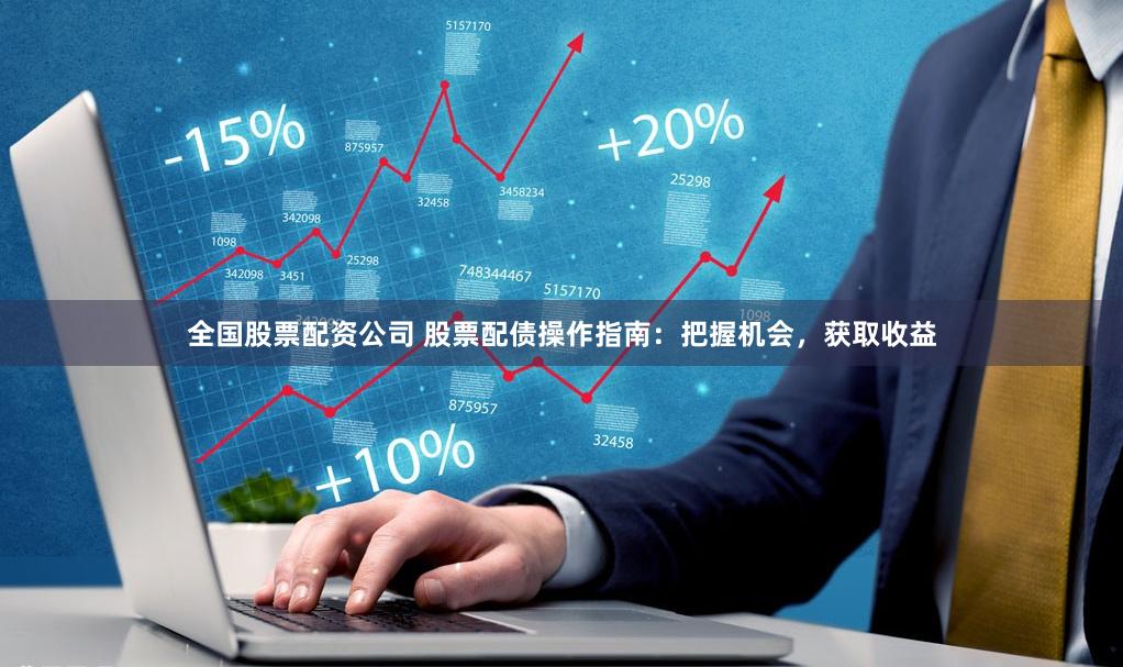 全国股票配资公司 股票配债操作指南：把握机会，获取收益