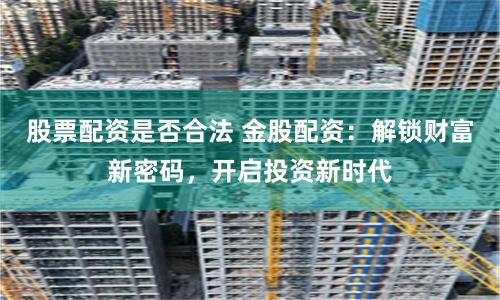 股票配资是否合法 金股配资：解锁财富新密码，开启投资新时代