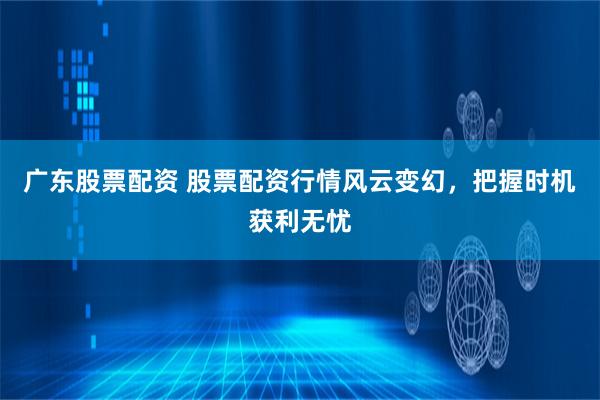 广东股票配资 股票配资行情风云变幻，把握时机获利无忧
