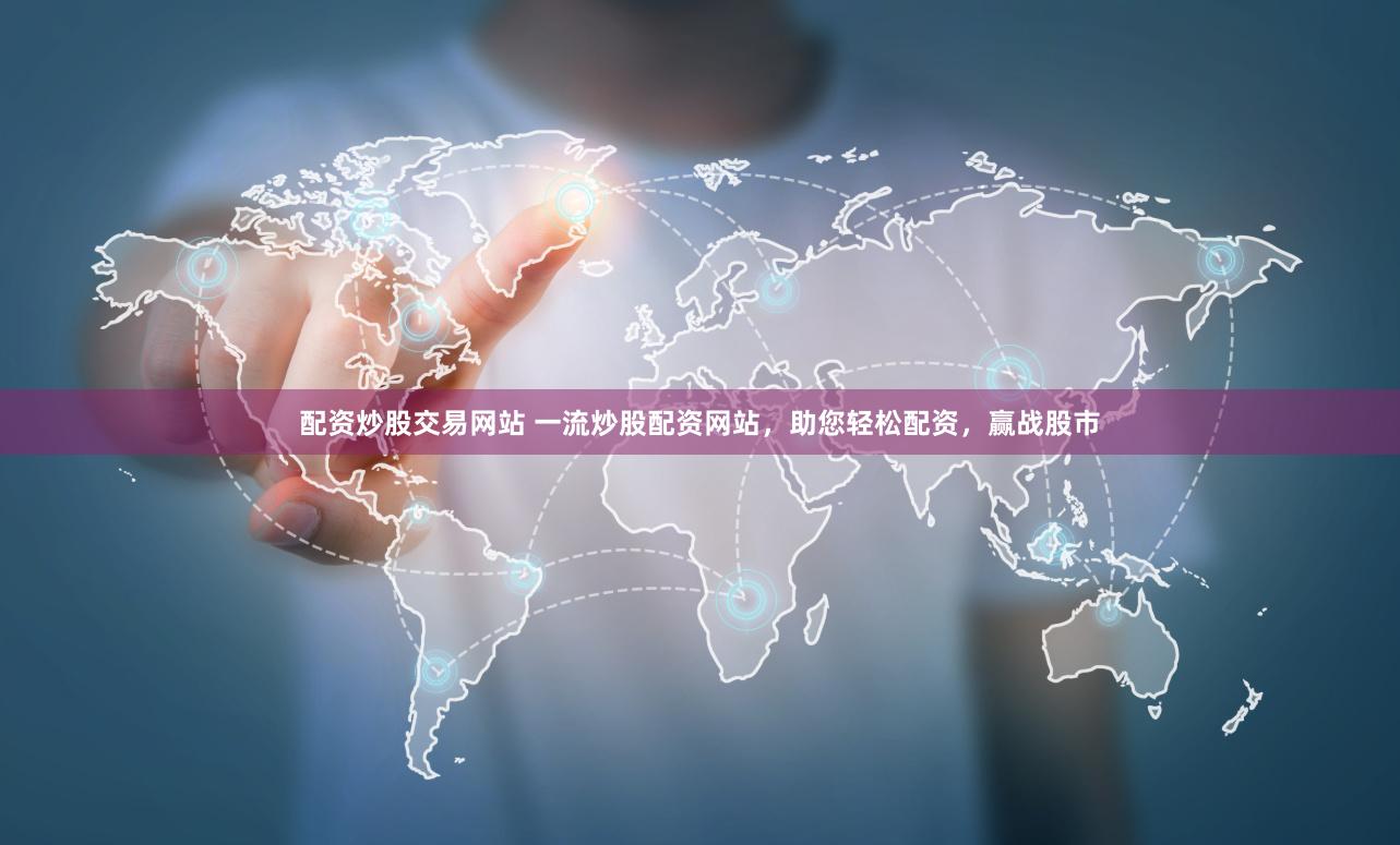 配资炒股交易网站 一流炒股配资网站，助您轻松配资，赢战股市