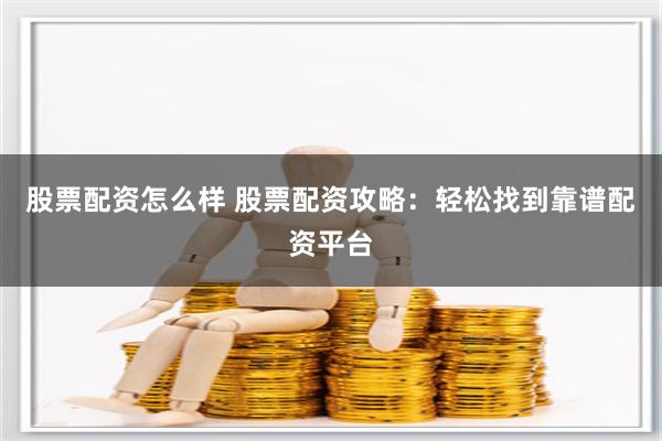 股票配资怎么样 股票配资攻略：轻松找到靠谱配资平台