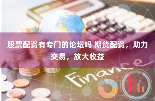 股票配资有专门的论坛吗 期货配资,助力交易,放大收益
