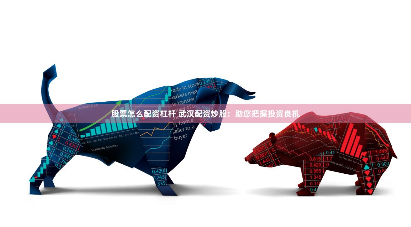 股票怎么配资杠杆 武汉配资炒股：助您把握投资良机