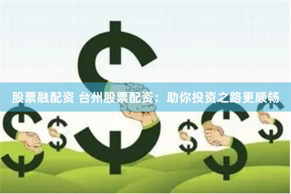 股票融配资 台州股票配资：助你投资之路更顺畅