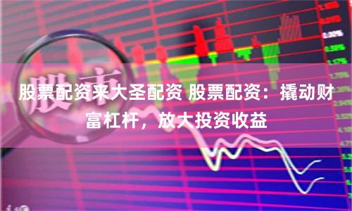 股票配资来大圣配资 股票配资：撬动财富杠杆，放大投资收益
