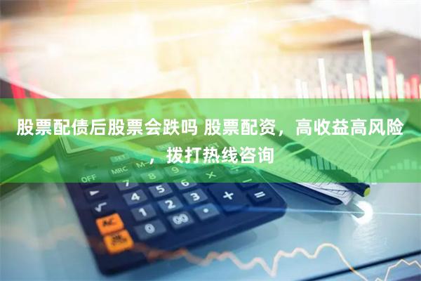 股票配债后股票会跌吗 股票配资，高收益高风险，拨打热线咨询