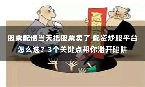 股票配债当天把股票卖了 配资炒股平台怎么选？3个关键点帮你避开陷阱