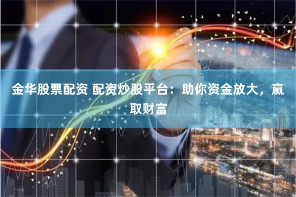 金华股票配资 配资炒股平台：助你资金放大，赢取财富