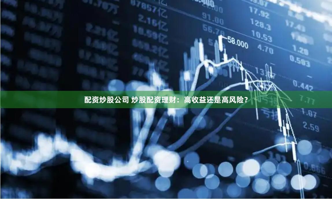 配资炒股公司 炒股配资理财：高收益还是高风险？
